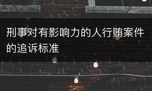 刑事对有影响力的人行贿案件的追诉标准
