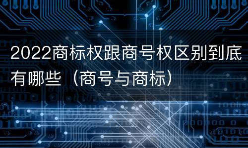 2022商标权跟商号权区别到底有哪些（商号与商标）