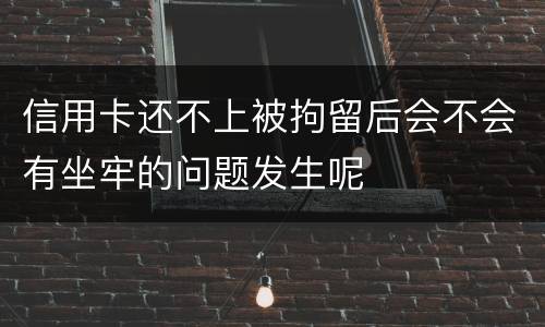 信用卡还不上被拘留后会不会有坐牢的问题发生呢