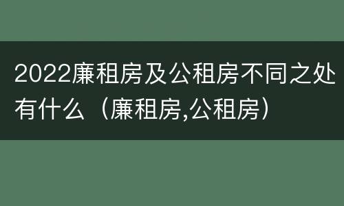 2022廉租房及公租房不同之处有什么（廉租房,公租房）