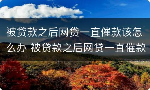 被贷款之后网贷一直催款该怎么办 被贷款之后网贷一直催款该怎么办理