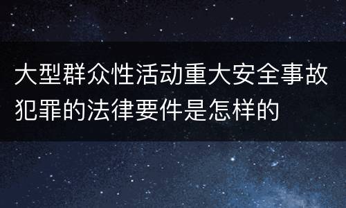 大型群众性活动重大安全事故犯罪的法律要件是怎样的