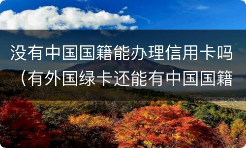 没有中国国籍能办理信用卡吗（有外国绿卡还能有中国国籍吗）