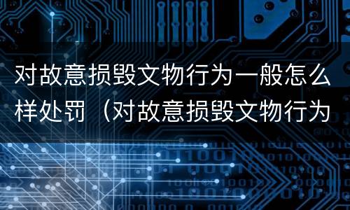 对故意损毁文物行为一般怎么样处罚（对故意损毁文物行为一般怎么样处罚呢）