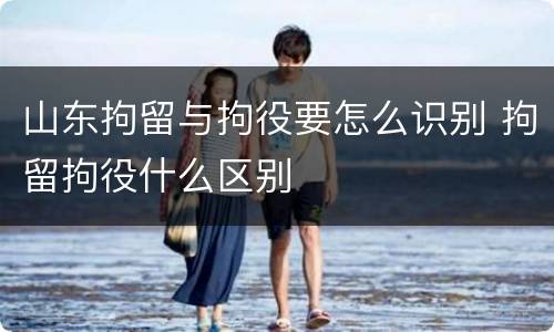 山东拘留与拘役要怎么识别 拘留拘役什么区别