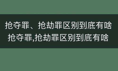 抢夺罪、抢劫罪区别到底有啥 抢夺罪,抢劫罪区别到底有啥不同