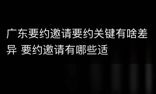 广东要约邀请要约关键有啥差异 要约邀请有哪些适