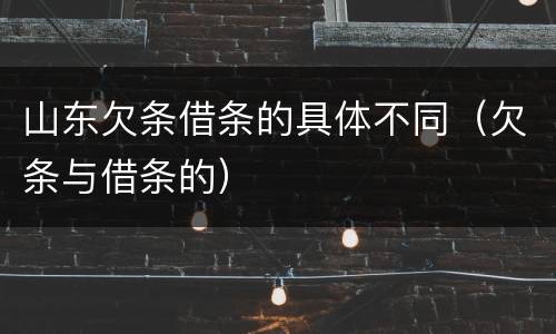 山东欠条借条的具体不同（欠条与借条的）
