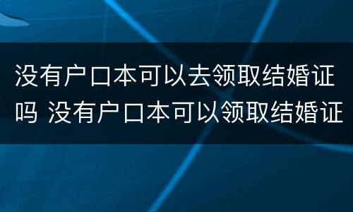 没有户口本可以去领取结婚证吗 没有户口本可以领取结婚证吗?