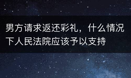 男方请求返还彩礼，什么情况下人民法院应该予以支持