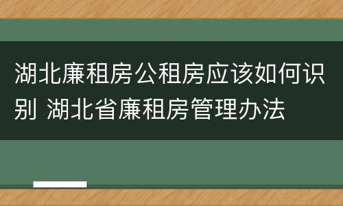 湖北廉租房公租房应该如何识别 湖北省廉租房管理办法