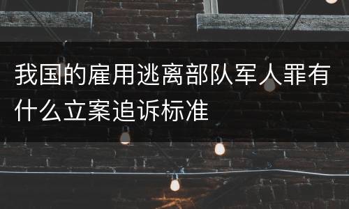 我国的雇用逃离部队军人罪有什么立案追诉标准