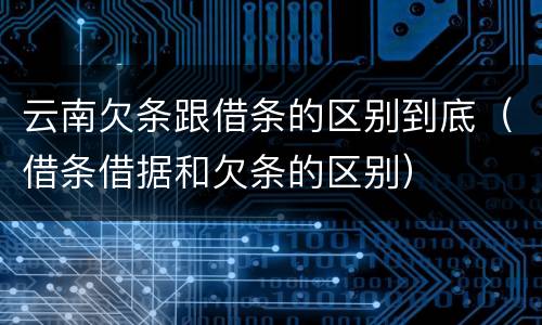 云南欠条跟借条的区别到底（借条借据和欠条的区别）