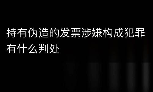 持有伪造的发票涉嫌构成犯罪有什么判处