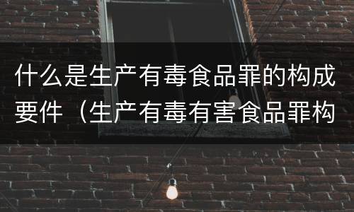 什么是生产有毒食品罪的构成要件（生产有毒有害食品罪构成要件）