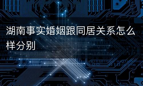 湖南事实婚姻跟同居关系怎么样分别