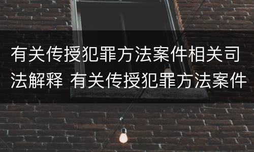 有关传授犯罪方法案件相关司法解释 有关传授犯罪方法案件相关司法解释最新