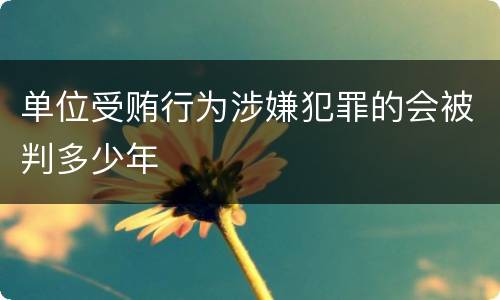 单位受贿行为涉嫌犯罪的会被判多少年