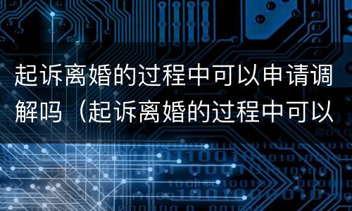 起诉离婚的过程中可以申请调解吗（起诉离婚的过程中可以申请调解吗）