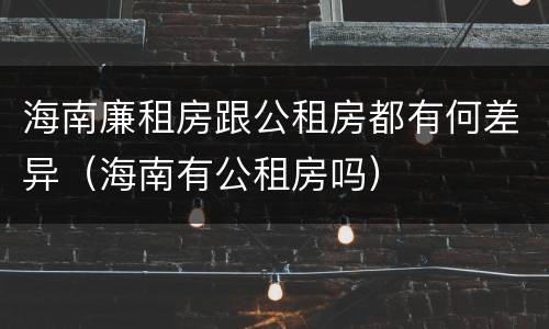 海南廉租房跟公租房都有何差异（海南有公租房吗）