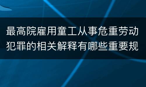 最高院雇用童工从事危重劳动犯罪的相关解释有哪些重要规定