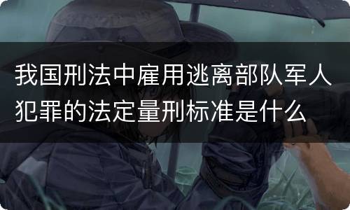 我国刑法中雇用逃离部队军人犯罪的法定量刑标准是什么