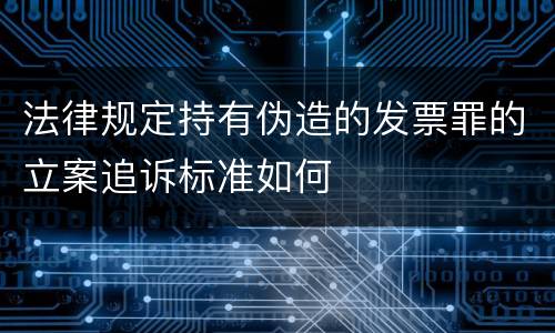 法律规定持有伪造的发票罪的立案追诉标准如何