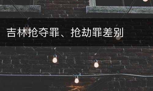 吉林抢夺罪、抢劫罪差别