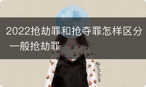 2022抢劫罪和抢夺罪怎样区分 一般抢劫罪