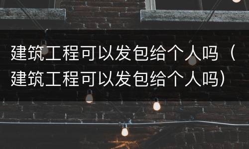 建筑工程可以发包给个人吗（建筑工程可以发包给个人吗）