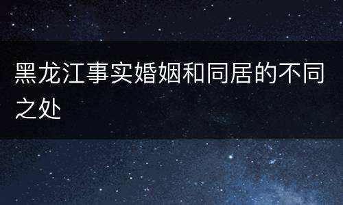黑龙江事实婚姻和同居的不同之处