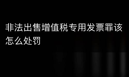 非法出售增值税专用发票罪该怎么处罚