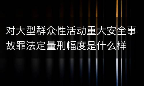 对大型群众性活动重大安全事故罪法定量刑幅度是什么样