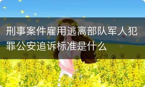 刑事案件雇用逃离部队军人犯罪公安追诉标准是什么