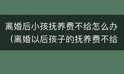 离婚后小孩抚养费不给怎么办（离婚以后孩子的抚养费不给怎么办）