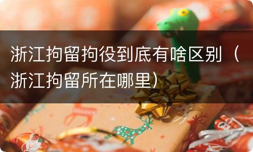 浙江拘留拘役到底有啥区别（浙江拘留所在哪里）