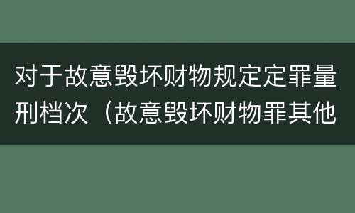 对于故意毁坏财物规定定罪量刑档次（故意毁坏财物罪其他严重情节的认定）