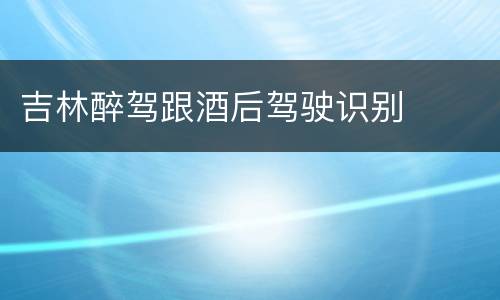 吉林醉驾跟酒后驾驶识别