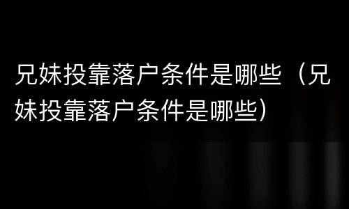 兄妹投靠落户条件是哪些（兄妹投靠落户条件是哪些）