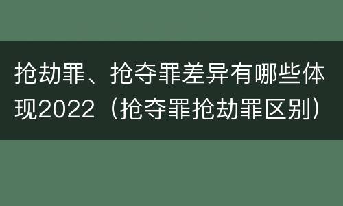 抢劫罪、抢夺罪差异有哪些体现2022（抢夺罪抢劫罪区别）