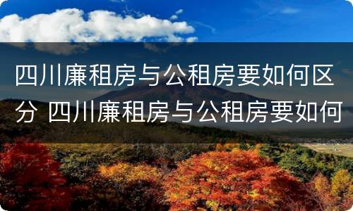 四川廉租房与公租房要如何区分 四川廉租房与公租房要如何区分呢