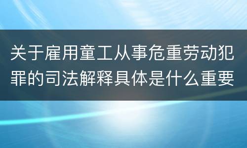关于雇用童工从事危重劳动犯罪的司法解释具体是什么重要规定