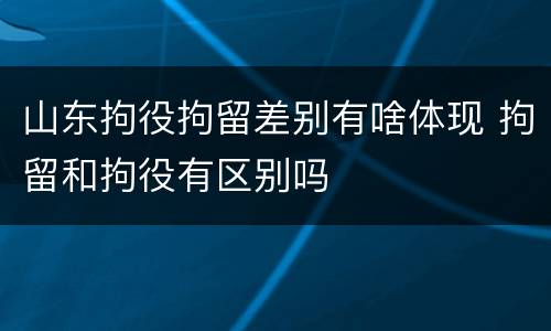 山东拘役拘留差别有啥体现 拘留和拘役有区别吗