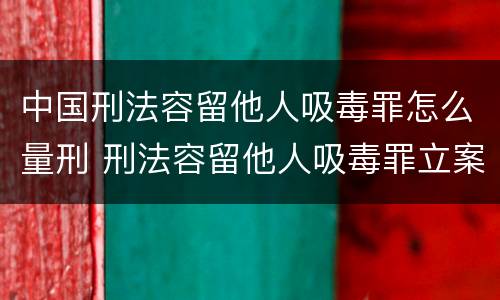 中国刑法容留他人吸毒罪怎么量刑 刑法容留他人吸毒罪立案标准