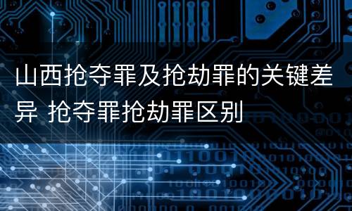 山西抢夺罪及抢劫罪的关键差异 抢夺罪抢劫罪区别