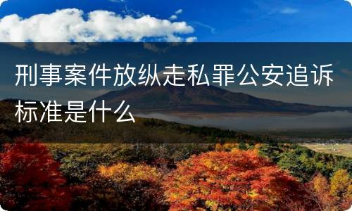 刑事案件放纵走私罪公安追诉标准是什么