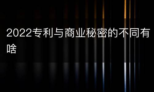 2022专利与商业秘密的不同有啥
