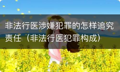 非法行医涉嫌犯罪的怎样追究责任（非法行医犯罪构成）