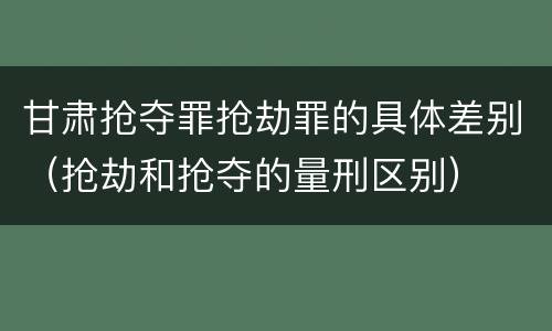 甘肃抢夺罪抢劫罪的具体差别（抢劫和抢夺的量刑区别）