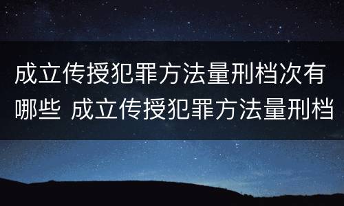 成立传授犯罪方法量刑档次有哪些 成立传授犯罪方法量刑档次有哪些规定